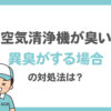 空気清浄機が臭い！異臭がする場合の対処法は？